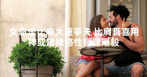 女命走比肩大運爭夫 比肩爲喜用神或建祿格性穩健剛毅